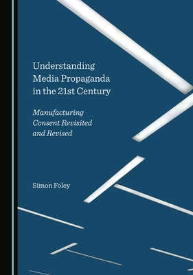 Understanding Media Propaganda in the 21st Century: Manufacturing Consent Revisited and Revised by Foley, Simon