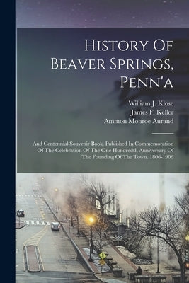 History Of Beaver Springs, Penn'a: And Centennial Souvenir Book. Published In Commemoration Of The Celebration Of The One Hundredth Anniversary Of The by Aurand, Ammon Monroe