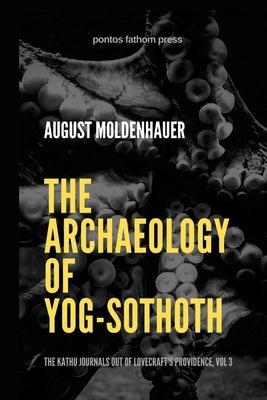 The Archaeology of Yog-Sothoth: The Kathu Journals out of Lovecraft's Providence, Vol 3 by Moldenhauer, August