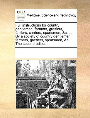 Full Instructions for Country Gentlemen, Farmers, Grasiers, Farriers, Carriers, Sportsmen, &C. ... by a Society of Country Gentlemen, Farmers, Grasier by Multiple Contributors