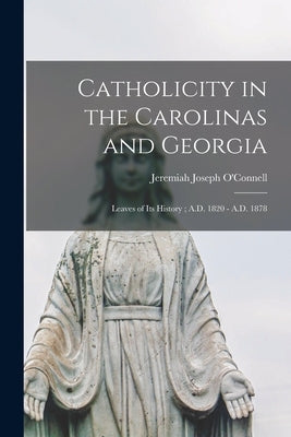 Catholicity in the Carolinas and Georgia: Leaves of its History; A.D. 1820 - A.D. 1878 by O'Connell, Jeremiah Joseph 1821-1894