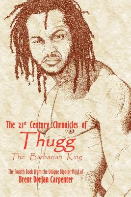 The 21st Century Chronicles of Thugg the Barbarian King by Carpenter, Brent Dorian
