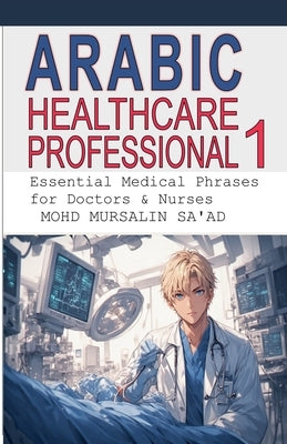Arabic for Healthcare Professional 1: Essential Medical Phrases for Doctors & Nurses by Saad, Mohd Mursalin