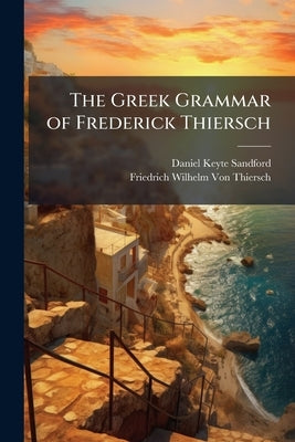 The Greek Grammar of Frederick Thiersch by Sandford, Daniel Keyte