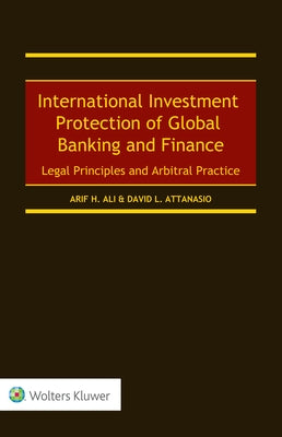 International Investment Protection of Global Banking and Finance: Legal Principles and Arbitral Practice by Ali, Arif H.