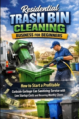 Residential Trash Bin Cleaning Business for Beginners: How to Start a Profitable Curbside Garbage Can Sanitizing Service with Low Startup Costs and Re by Rhea, Alexander