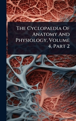 The Cyclopaedia Of Anatomy And Physiology, Volume 4, Part 2 by Anonymous