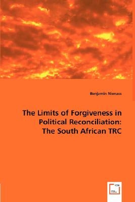 The Limits of Forgiveness in Political Reconciliation: The South African TRC by Nienass, Benjamin