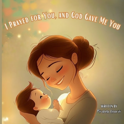 I Prayed for You, and God Gave Me You by Amariei, Mirabela