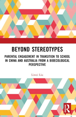 Beyond Stereotypes: Parental Engagement in Transition to School in China and Australia from a Bioecological Perspective by Liu, Liwei