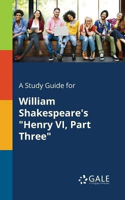 A Study Guide for William Shakespeare's "Henry VI, Part Three" by Gale, Cengage Learning