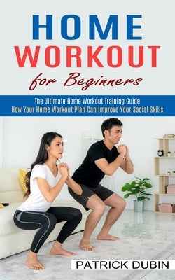 Home Workout for Beginners: The Ultimate Home Workout Training Guide (How Your Home Workout Plan Can Improve Your Social Skills) by Dubin, Patrick