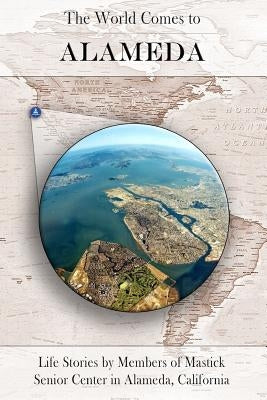 The World Comes to Alameda: Life Stories by Members of Mastick Senior Center in Alameda, California by Center, Mastick Senior
