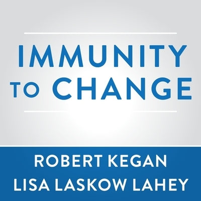 Immunity to Change: How to Overcome It and Unlock the Potential in Yourself and Your Organization by Kegan, Robert
