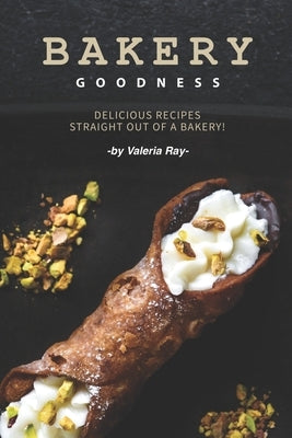 Bakery Goodness: Delicious Recipes Straight Out of a Bakery! by Ray, Valeria