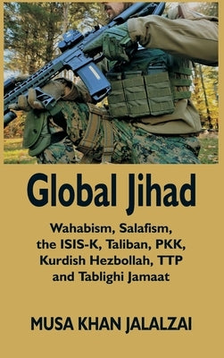 Global Jihad: Wahabism, Salafism, the ISIS-K, Taliban, PKK, Kurdish Hezbollah, TTP and Tablighi Jamaat by Jalalzai, Musa Khan