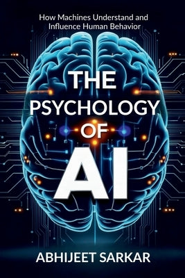 The Psychology of AI: How Machines Understand and Influence Human Behavior by Abhijeet Sarkar