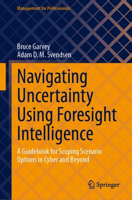 Navigating Uncertainty Using Foresight Intelligence: A Guidebook for Scoping Scenario Options in Cyber and Beyond by Garvey, Bruce