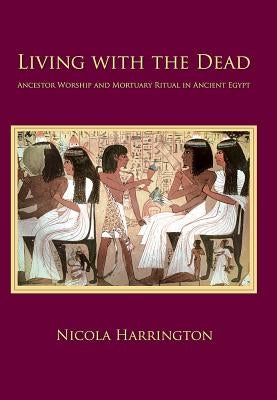 Living with the Dead: Ancestor Worship and Mortuary Ritual in Ancient Egypt by Harrington, Nicola