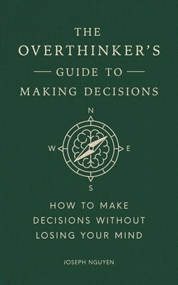 The Overthinker's Guide to Making Decisions: How to Make Decisions Without Losing Your Mind by Nguyen, Joseph