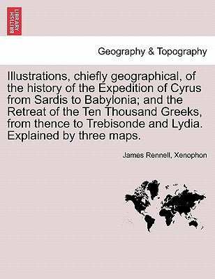 Illustrations, Chiefly Geographical, of the History of the Expedition of Cyrus from Sardis to Babylonia; And the Retreat of the Ten Thousand Greeks, f by Rennell, James