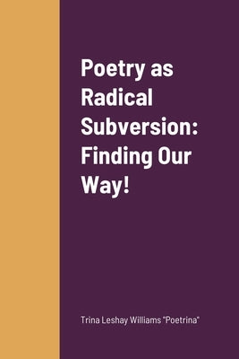 Poetry as Radical Subversion: Finding Our Way! by Williams, Trina Leshay