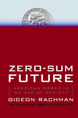 Zero-Sum Future: American Power in an Age of Anxiety by Rachman, Gideon