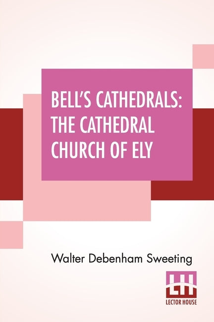Bell's Cathedrals: The Cathedral Church Of Ely - A History And Description Of The Building With A Short Account Of The Former Monastery And Of The See by Sweeting, Walter Debenham
