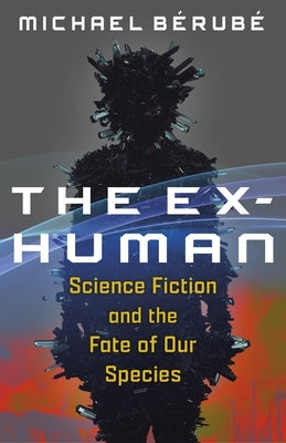 The Ex-Human: Science Fiction and the Fate of Our Species by Bérubé, Michael