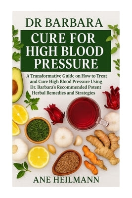 Dr Barbara Cure for High Blood Pressure: A Transformative Guide on how to Treat and Cure High Blood Pressure Using Dr. Barbara's Recommended Potent Na by Heilmann, Ane