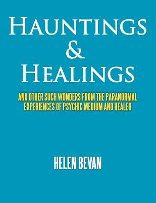 Hauntings & Healings: And Other Such Wonders from the Paranormal Experiences of Psychic Medium and Healer by Bevan, Helen