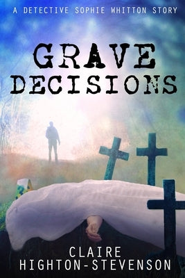 Grave Decisions: A Detective Sophie Whitton Story by Highton-Stevenson, Claire