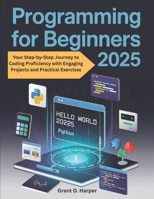 Programming for Beginners 2025: Your Step by Step Journey to Coding Proficiency with Engaging Projects and Practical Exercises by Harper, Grant D.