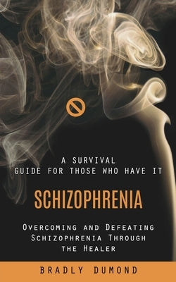 Schizophrenia: A Survival Guide for Those Who Have It (Overcoming and Defeating Schizophrenia Through the Healer) by Dumond, Bradly