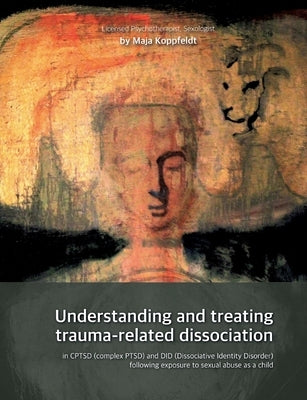 Understanding and treating trauma-related dissociation: in CPTSD (complex PTSD) and DID (Dissociative Identity Disorder) following exposure to sexual by Koppfeldt, Maja