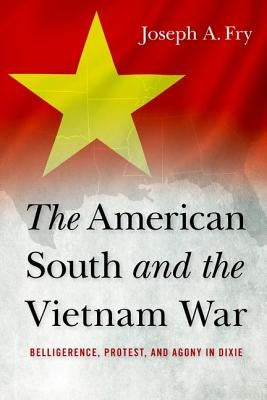 The American South and the Vietnam War: Belligerence, Protest, and Agony in Dixie by Fry, Joseph A.