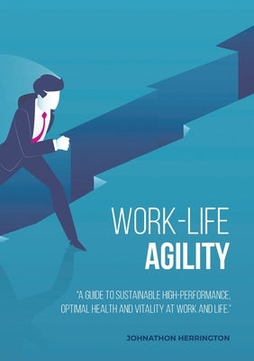 Work-Life Agility: "A Guide to Sustainable High-Performance, Optimal Health and Vitality at Work and Life." by Herrington, Johnathon