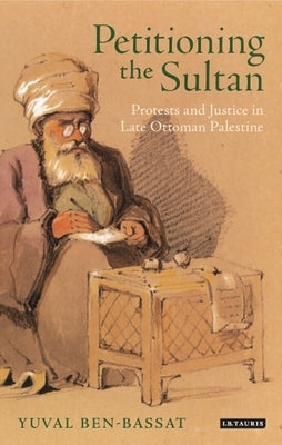 Petitioning the Sultan: Protests and Justice in Late Ottoman Palestine by Ben-Bassat, Yuval