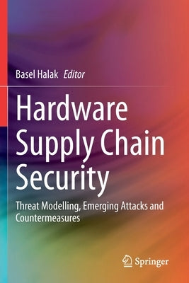 Hardware Supply Chain Security: Threat Modelling, Emerging Attacks and Countermeasures by Halak, Basel
