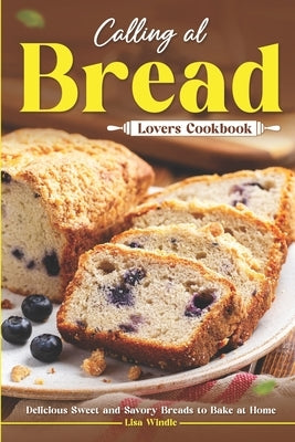 Calling All Bread Lovers Cookbook: Delicious Sweet and Savory Breads to Bake at Home by Windle, Lisa