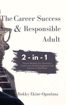 The Career Success and Responsible Adult 2-in-1 Combo Pack: Proven Methods for Choosing a Career and Finding Happiness and Success in Adulthood by Ekine-Ogunlana, Bukky