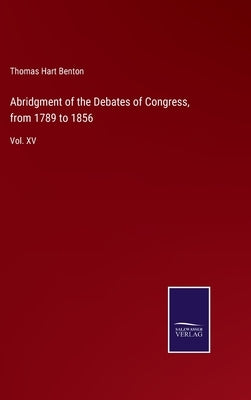 Abridgment of the Debates of Congress, from 1789 to 1856: Vol. XV by Benton, Thomas Hart