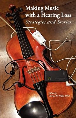 Making Music with a Hearing Loss: Strategies and Stories by Miller Dma, Cherisse