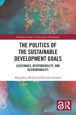 The Politics of the Sustainable Development Goals: Legitimacy, Responsibility, and Accountability by Bexell, Magdalena