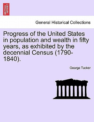 Progress of the United States in Population and Wealth in Fifty Years, as Exhibited by the Decennial Census (1790-1840). by Tucker, George