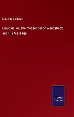 Claudius; or, The messenger of Wandsbeck, and His Message by Claudius, Matthias