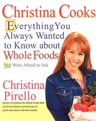 Christina Cooks: Everything You Always Wanted to Know about Whole Foods But Were Afraid to Ask by Pirello, Christina