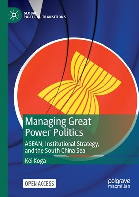 Managing Great Power Politics: Asean, Institutional Strategy, and the South China Sea by Koga, Kei