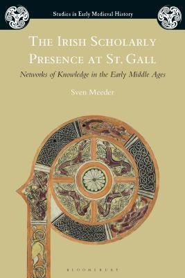 The Irish Scholarly Presence at St. Gall: Networks of Knowledge in the Early Middle Ages by Meeder, Sven