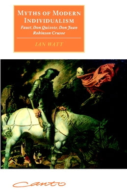 Myths of Modern Individualism: Faust, Don Quixote, Don Juan, Robinson Crusoe by Watt, Ian
